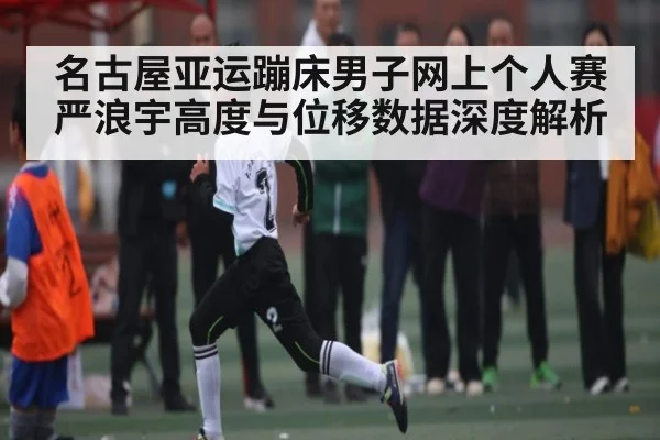 名古屋亚运蹦床男子网上个人赛严浪宇高度与位移数据深度解析