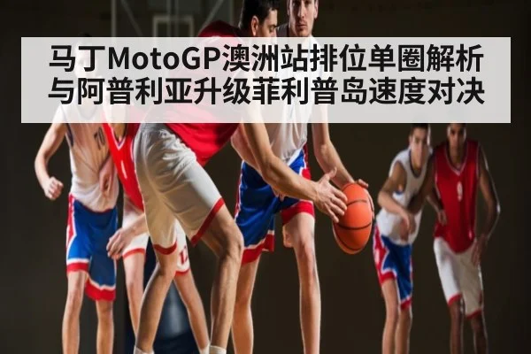 马丁MotoGP澳洲站排位单圈解析与阿普利亚升级菲利普岛速度对决